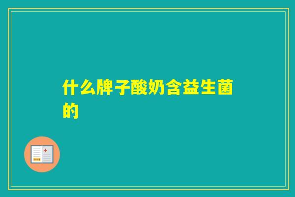 什么牌子酸奶含益生菌的 什么牌子酸奶含益生菌的
