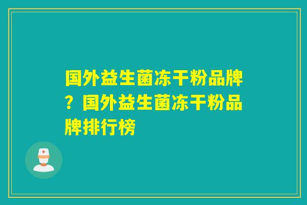 国外益生菌冻干粉品牌？国外益生菌冻干粉品牌排行榜