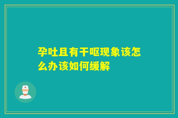 孕吐且有干呕现象该怎么办该如何缓解