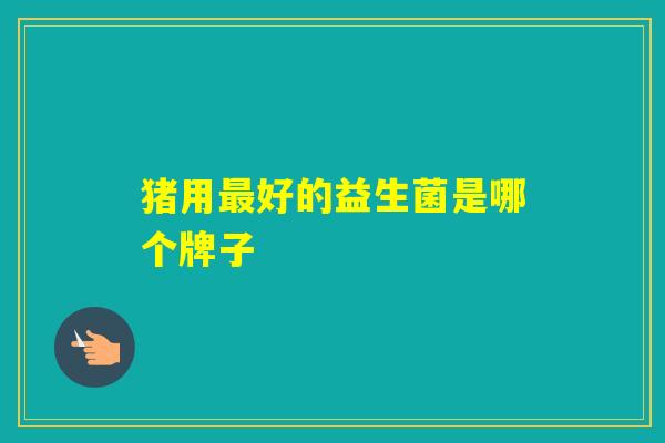 猪用好的益生菌是哪个牌子