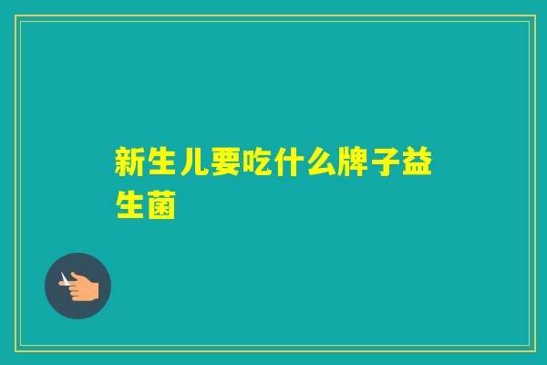 新生儿要吃什么牌子益生菌 新生儿要吃什么牌子益生菌