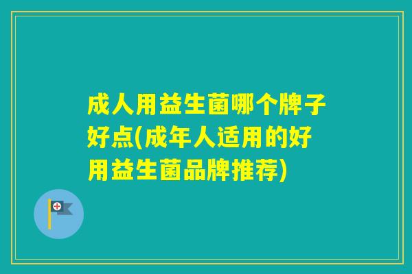 成人用益生菌哪个牌子好点(成年人适用的好用益生菌品牌推荐) 成人用益生菌哪个牌子好点(成年人适用的好用益生菌品牌推荐)
