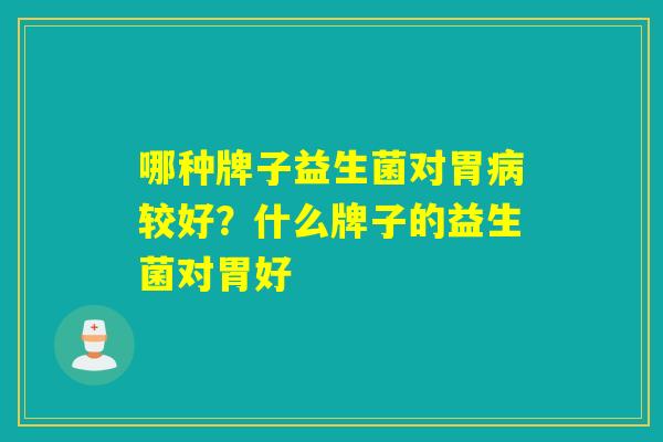 哪种牌子益生菌对胃较好?什么牌子的益生菌对胃好 哪种牌子益生菌对胃较好?什么牌子的益生菌对胃好