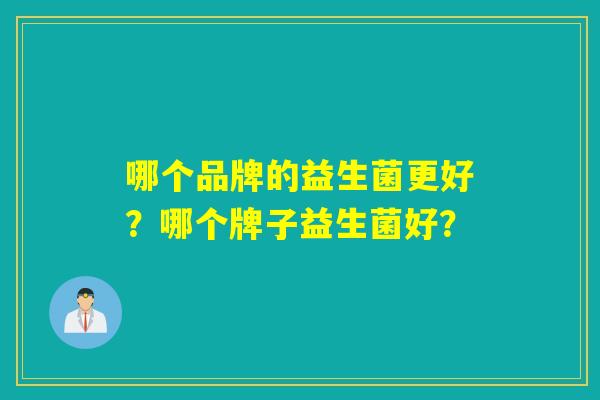 哪个品牌的益生菌更好？哪个牌子益生菌好？