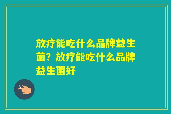 能吃什么品牌益生菌？能吃什么品牌益生菌好
