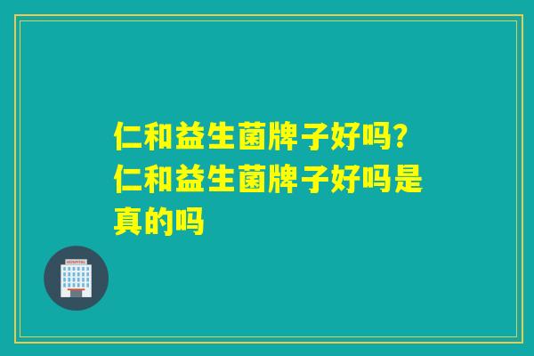 仁和益生菌牌子好吗?仁和益生菌牌子好吗是真的吗 仁和益生菌牌子好吗?仁和益生菌牌子好吗是真的吗