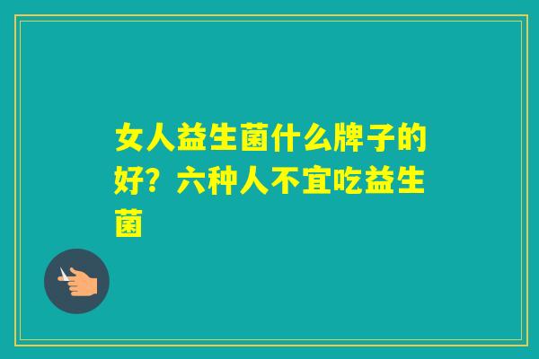 女人益生菌什么牌子的好？六种人不宜吃益生菌