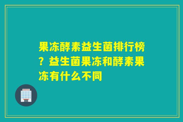 果冻酵素益生菌排行榜?益生菌果冻和酵素果冻有什么不同 果冻酵素益生菌排行榜?益生菌果冻和酵素果冻有什么不同