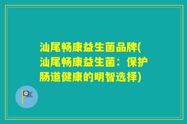 汕尾畅康益生菌品牌(汕尾畅康益生菌:保护肠道健康的明智选择) 汕尾畅康益生菌品牌(汕尾畅康益生菌:保护肠道健康的明智选择)