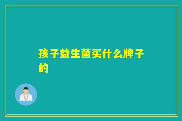 孩子益生菌买什么牌子的