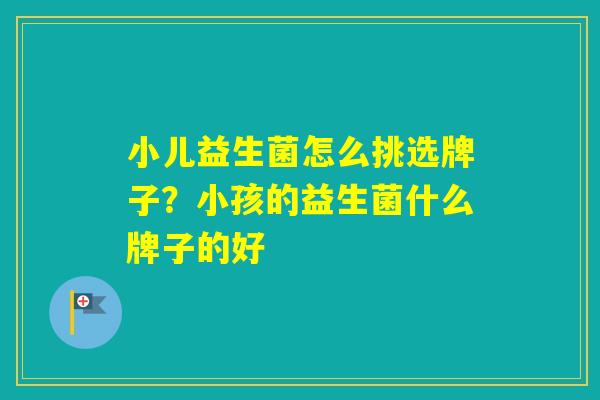 小儿益生菌怎么挑选牌子？小孩的益生菌什么牌子的好