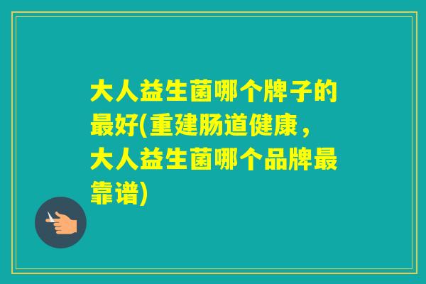 大人益生菌哪个牌子的好(重建肠道健康,大人益生菌哪个品牌靠谱) 大人益生菌哪个牌子的好(重建肠道健康,大人益生菌哪个品牌靠谱)