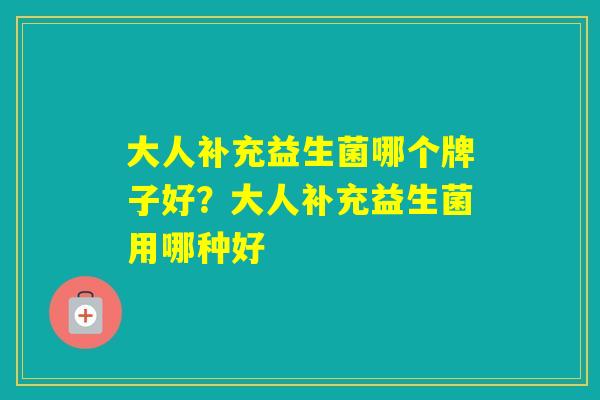 大人补充益生菌哪个牌子好？大人补充益生菌用哪种好