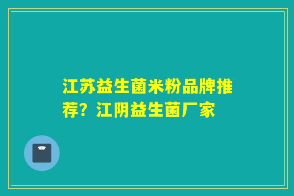 江苏益生菌米粉品牌推荐？江阴益生菌厂家