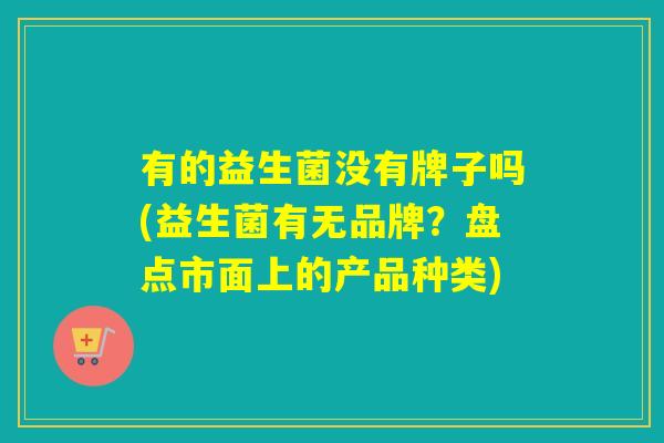 有的益生菌没有牌子吗(益生菌有无品牌?盘点市面上的产品种类) 有的益生菌没有牌子吗(益生菌有无品牌?盘点市面上的产品种类)