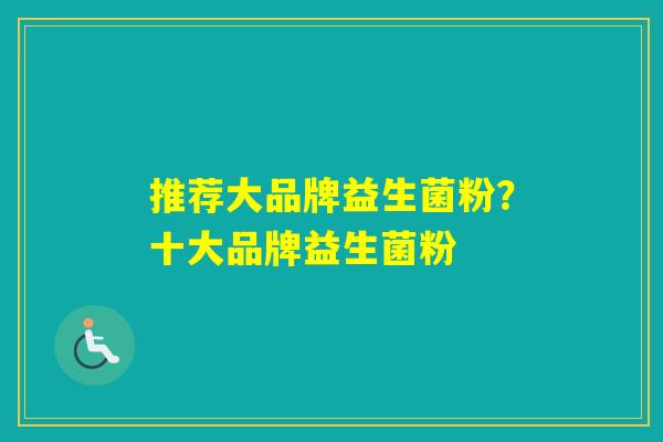 推荐大品牌益生菌粉？十大品牌益生菌粉