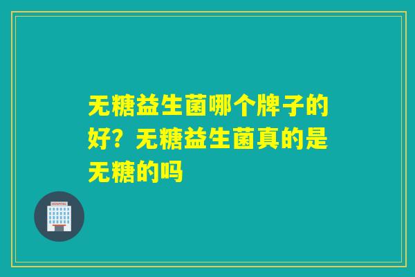 无糖益生菌哪个牌子的好?无糖益生菌真的是无糖的吗 无糖益生菌哪个牌子的好?无糖益生菌真的是无糖的吗