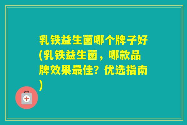 乳铁益生菌哪个牌子好(乳铁益生菌,哪款品牌效果佳?优选指南) 乳铁益生菌哪个牌子好(乳铁益生菌,哪款品牌效果佳?优选指南)