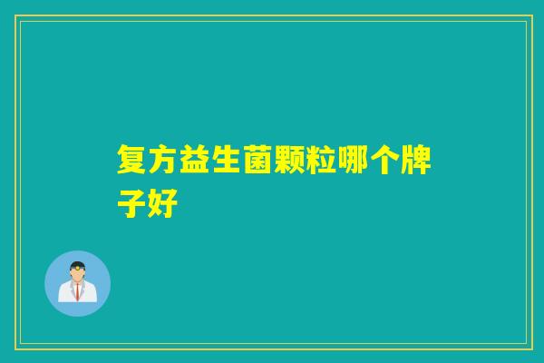 复方益生菌颗粒哪个牌子好 复方益生菌颗粒哪个牌子好