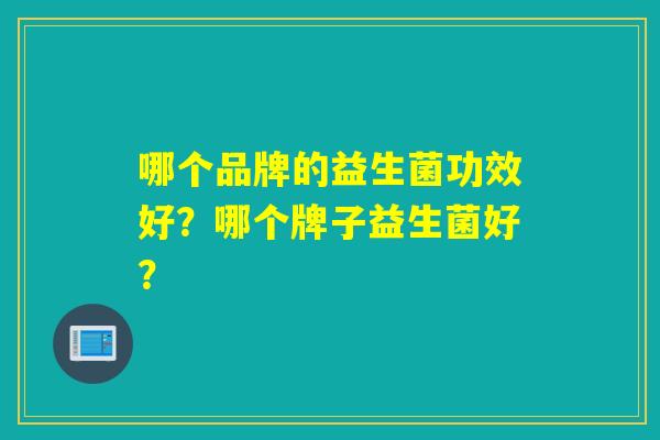 哪个品牌的益生菌功效好?哪个牌子益生菌好? 哪个品牌的益生菌功效好?哪个牌子益生菌好?
