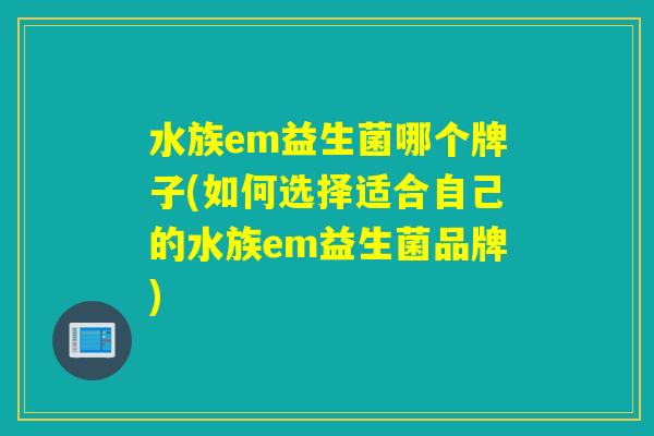 水族em益生菌哪个牌子(如何选择适合自己的水族em益生菌品牌) 水族em益生菌哪个牌子(如何选择适合自己的水族em益生菌品牌)