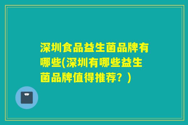 深圳食品益生菌品牌有哪些(深圳有哪些益生菌品牌值得推荐？)
