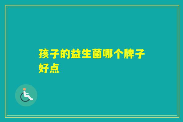 孩子的益生菌哪个牌子好点 孩子的益生菌哪个牌子好点