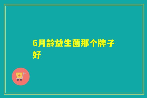 6月龄益生菌那个牌子好 6月龄益生菌那个牌子好