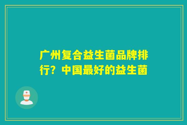 广州复合益生菌品牌排行？中国好的益生菌