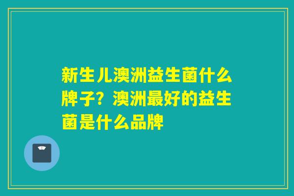 新生儿澳洲益生菌什么牌子？澳洲好的益生菌是什么品牌