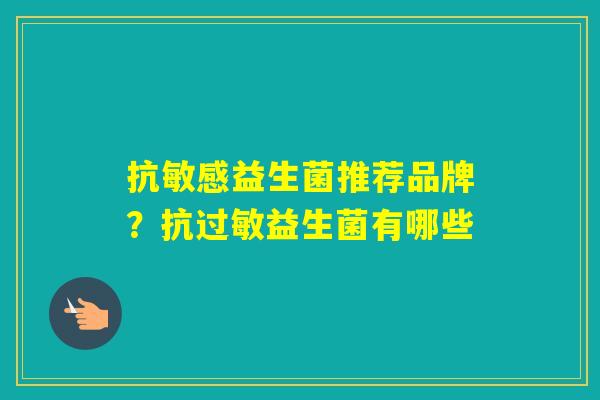 抗敏感益生菌推荐品牌？抗益生菌有哪些