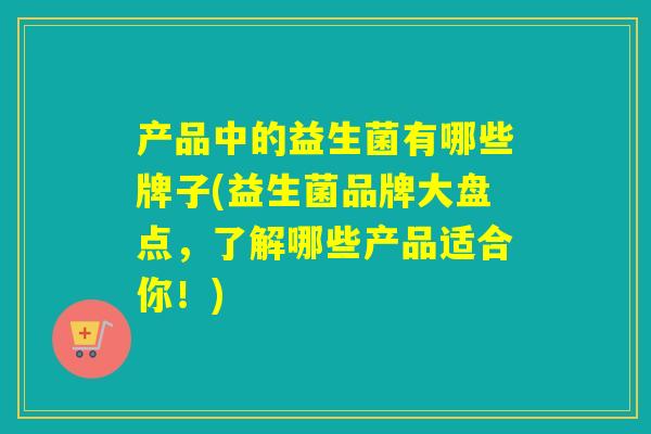 产品中的益生菌有哪些牌子(益生菌品牌大盘点,了解哪些产品适合你!) 产品中的益生菌有哪些牌子(益生菌品牌大盘点,了解哪些产品适合你!)