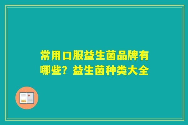常用口服益生菌品牌有哪些?益生菌种类大全 常用口服益生菌品牌有哪些?益生菌种类大全
