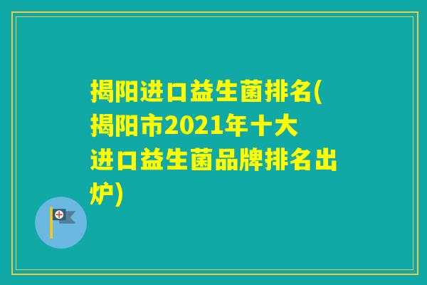 揭阳进口益生菌排名(揭阳市2021年十大进口益生菌品牌排名出炉) 揭阳进口益生菌排名(揭阳市2021年十大进口益生菌品牌排名出炉)