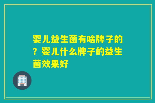 婴儿益生菌有啥牌子的？婴儿什么牌子的益生菌效果好