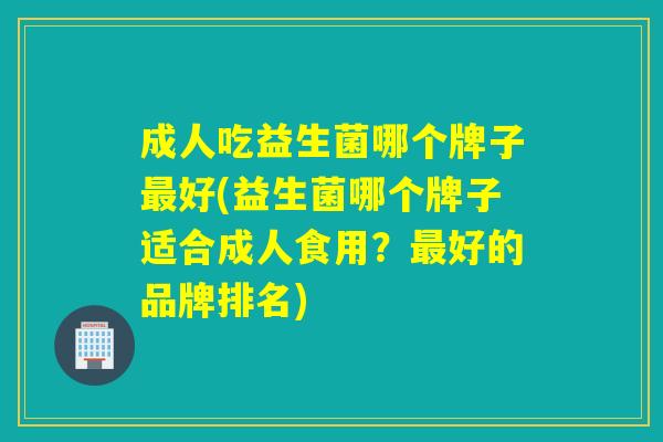 成人吃益生菌哪个牌子好(益生菌哪个牌子适合成人食用?好的品牌排名) 成人吃益生菌哪个牌子好(益生菌哪个牌子适合成人食用?好的品牌排名)