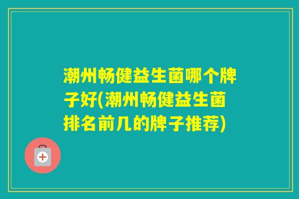 潮州畅健益生菌哪个牌子好(潮州畅健益生菌排名前几的牌子推荐)