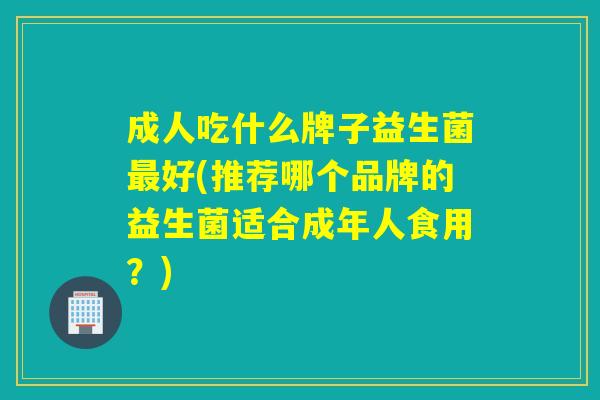 成人吃什么牌子益生菌好(推荐哪个品牌的益生菌适合成年人食用？)