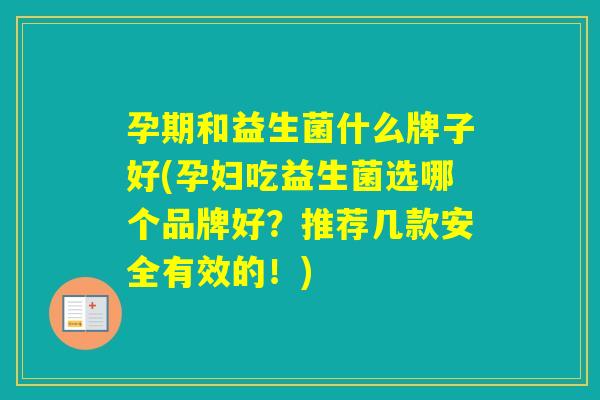 孕期和益生菌什么牌子好(孕妇吃益生菌选哪个品牌好？推荐几款安全有效的！)