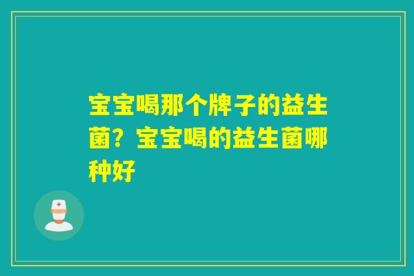 宝宝喝那个牌子的益生菌？宝宝喝的益生菌哪种好