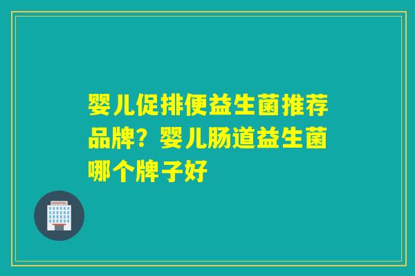 婴儿促排便益生菌推荐品牌？婴儿肠道益生菌哪个牌子好