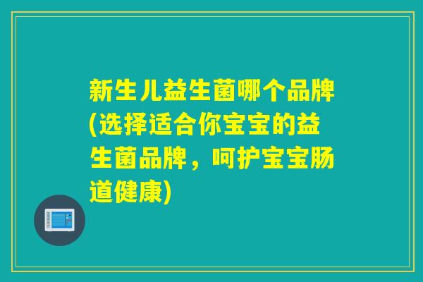 新生儿益生菌哪个品牌(选择适合你宝宝的益生菌品牌,呵护宝宝肠道健康) 新生儿益生菌哪个品牌(选择适合你宝宝的益生菌品牌,呵护宝宝肠道健康)