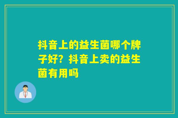 抖音上的益生菌哪个牌子好?抖音上卖的益生菌有用吗 抖音上的益生菌哪个牌子好?抖音上卖的益生菌有用吗