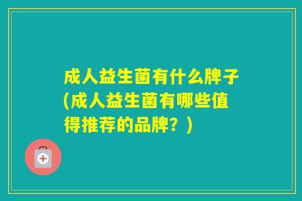 成人益生菌有什么牌子(成人益生菌有哪些值得推荐的品牌？)
