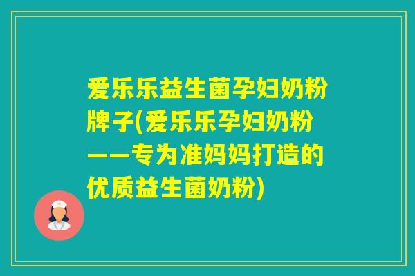 爱乐乐益生菌孕妇奶粉牌子(爱乐乐孕妇奶粉——专为准妈妈打造的优质益生菌奶粉)