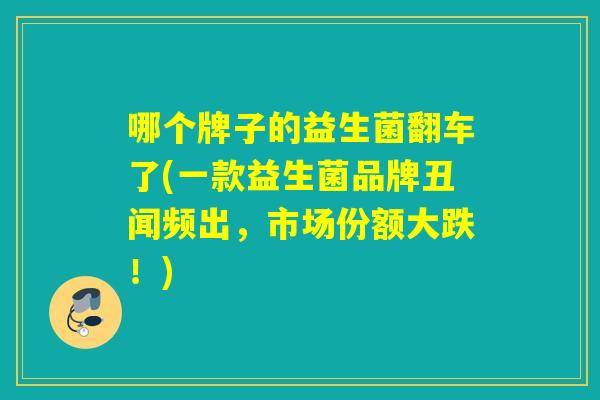 哪个牌子的益生菌翻车了(一款益生菌品牌丑闻频出，市场份额大跌！)