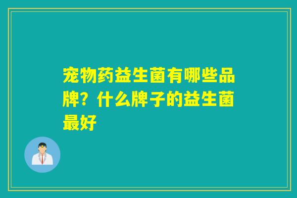 宠物药益生菌有哪些品牌?什么牌子的益生菌好 宠物药益生菌有哪些品牌?什么牌子的益生菌好