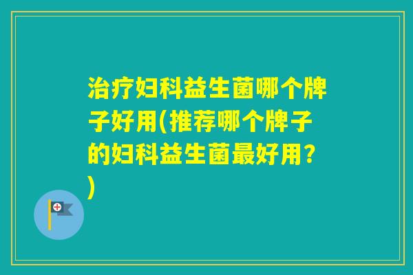 益生菌哪个牌子好用(推荐哪个牌子的益生菌好用？)