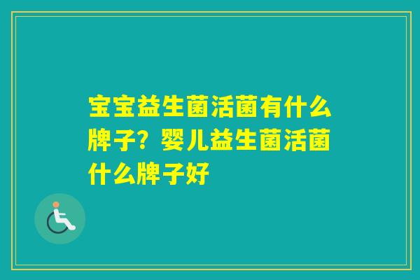 宝宝益生菌活菌有什么牌子？婴儿益生菌活菌什么牌子好