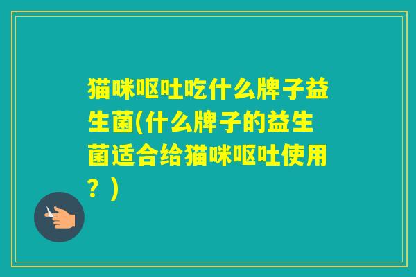 猫咪吃什么牌子益生菌(什么牌子的益生菌适合给猫咪使用?) 猫咪吃什么牌子益生菌(什么牌子的益生菌适合给猫咪使用?)